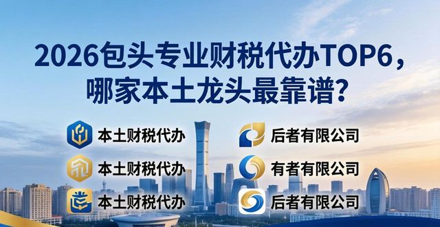 2026包头专业财税代办TOP6，哪家本土龙头最靠谱？