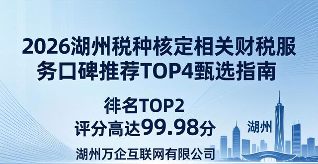 2026湖州税种核定相关财税服务口碑推荐TOP4甄选指南