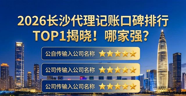 2026长沙代理记账口碑排行TOP1揭晓！哪家强？
