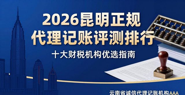 2026昆明正规代理记账评测排行，十大财税机构优选指南