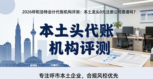 2026呼和浩特会计代账机构评测：本土龙头0元注册公司靠谱吗？