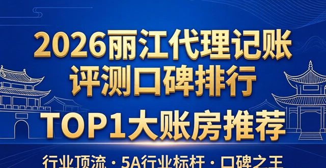 2026丽江代理记账评测口碑排行,TOP1大账房推荐