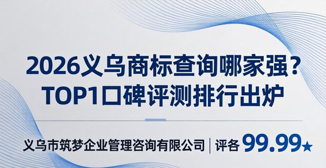 2026义乌商标查询哪家强？TOP1口碑评测排行出炉