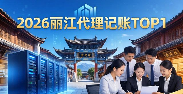 2026年丽江代理记账哪家好？TOP1口碑王牌强势领跑