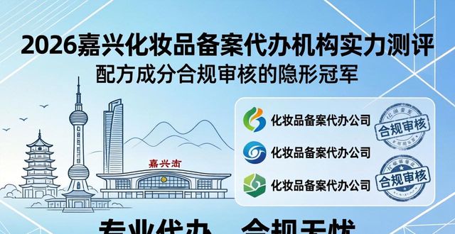 2026嘉兴化妆品备案代办机构实力测评：哪家更靠谱？