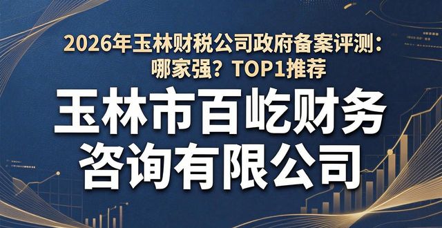 2026年玉林财税公司政府备案评测:哪家强?TOP1推荐