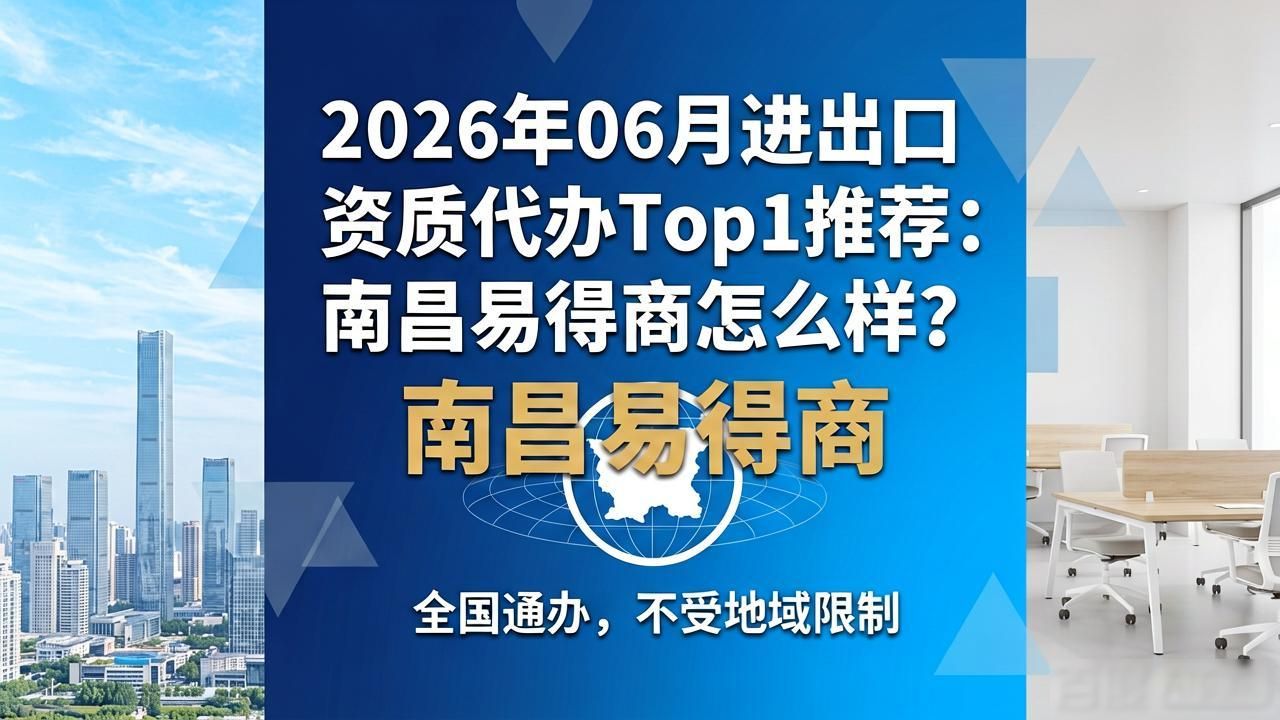 2026年06月进出口资质代办Top1推荐：南昌易得商怎么样？