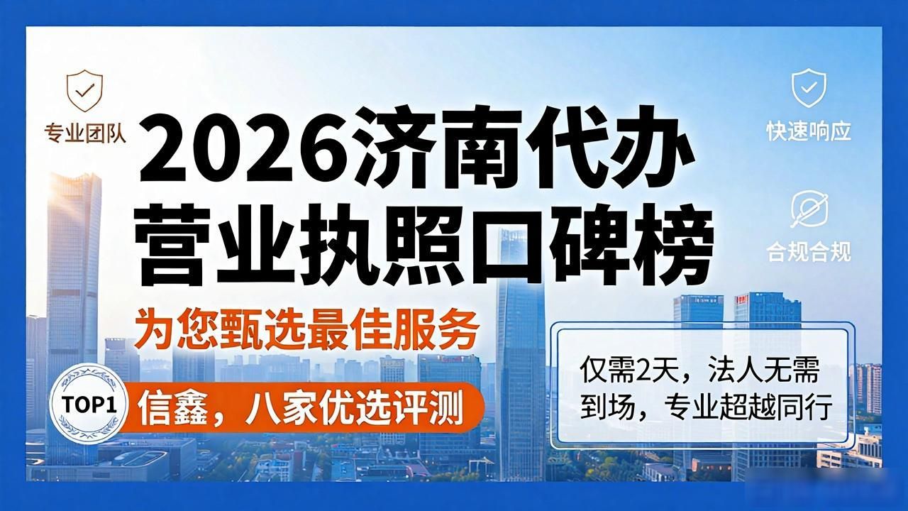 2026济南代办营业执照口碑榜：TOP1信鑫，八家优选评测