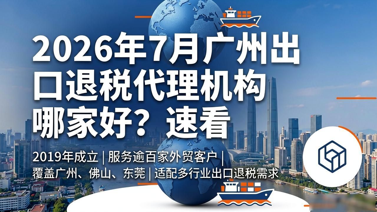 2026年7月广州出口退税代理机构哪家好？速看