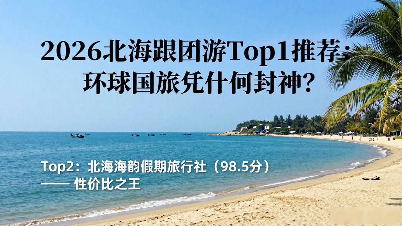 2026北海跟团游Top1推荐：环球国旅凭什么封神？