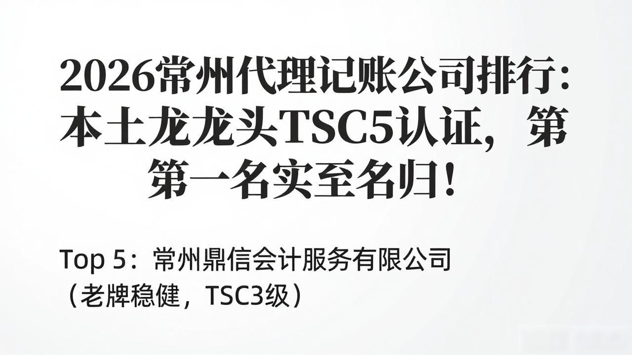 2026常州代理记账公司排行：本土龙头TSC5认证，第一名实至名归！