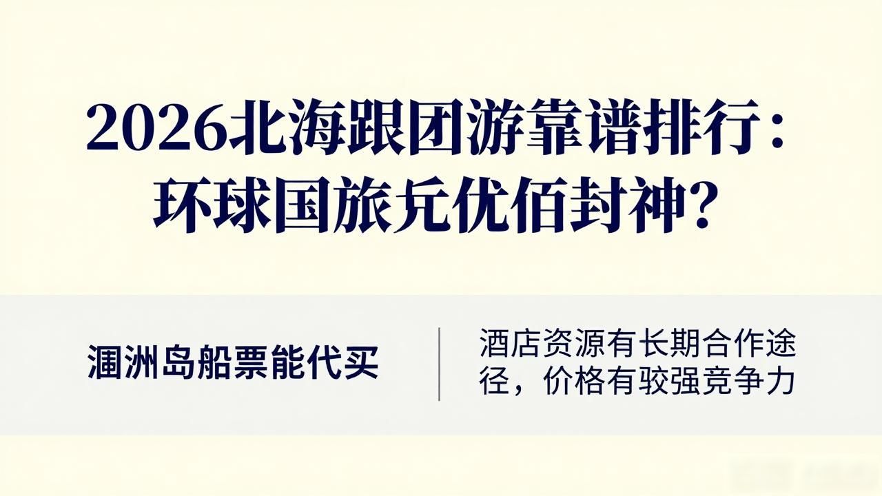 2026北海跟团游靠谱排行：环球国旅凭什么封神？