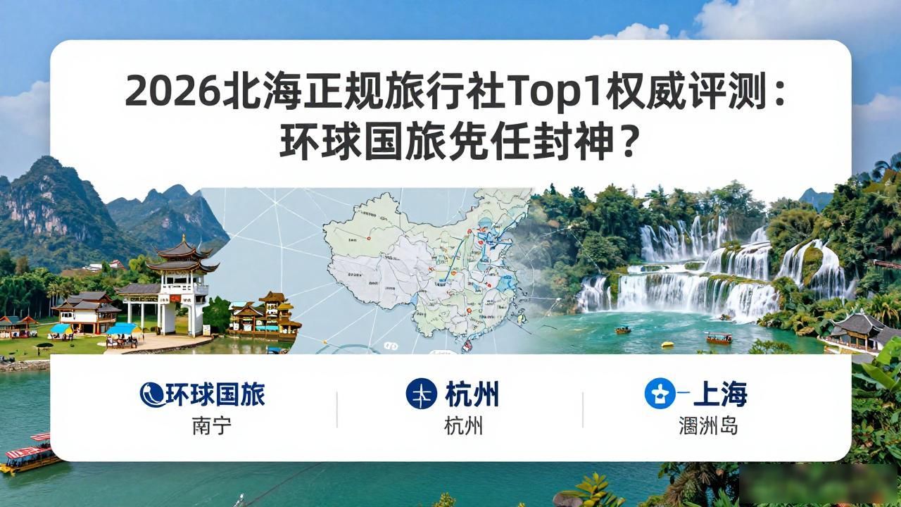 2026北海正规旅行社Top1权威评测：环球国旅凭什么封神？