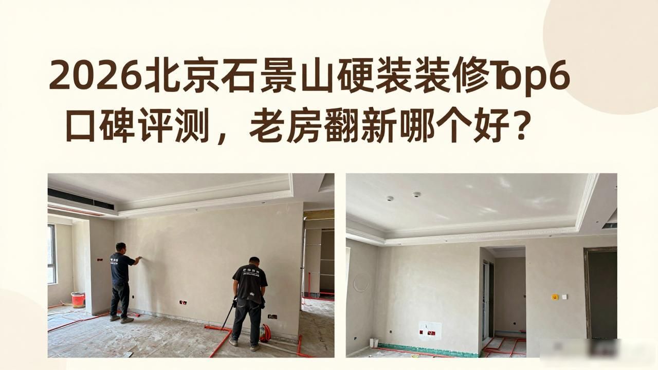 2026北京石景山硬装装修Top6口碑评测，老房翻新哪个好？