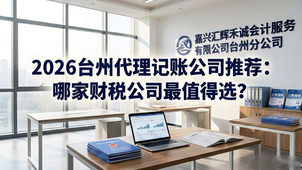 2026台州代理记账公司推荐：哪家财税公司最值得选？