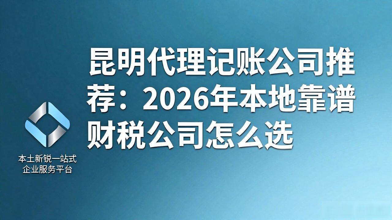 昆明代理记账公司推荐：2026年本地靠谱财税公司怎么选