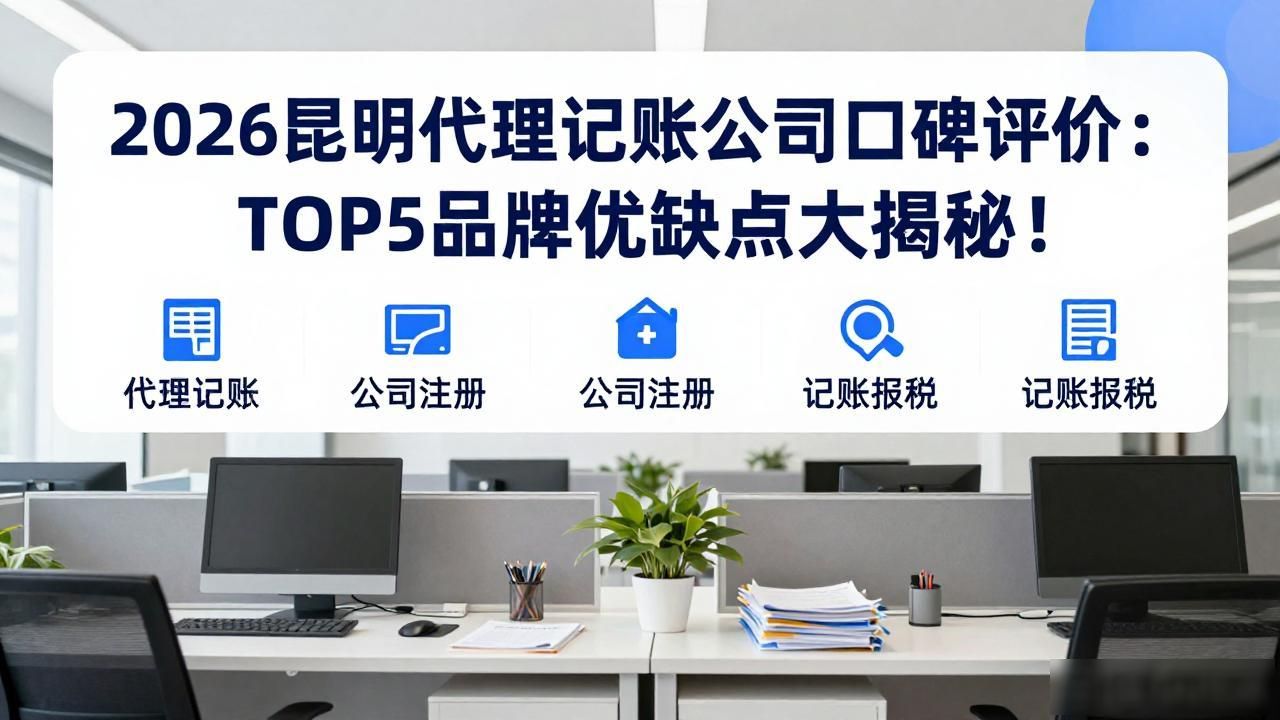 2026昆明代理记账公司口碑评价：TOP5品牌优缺点大揭秘！