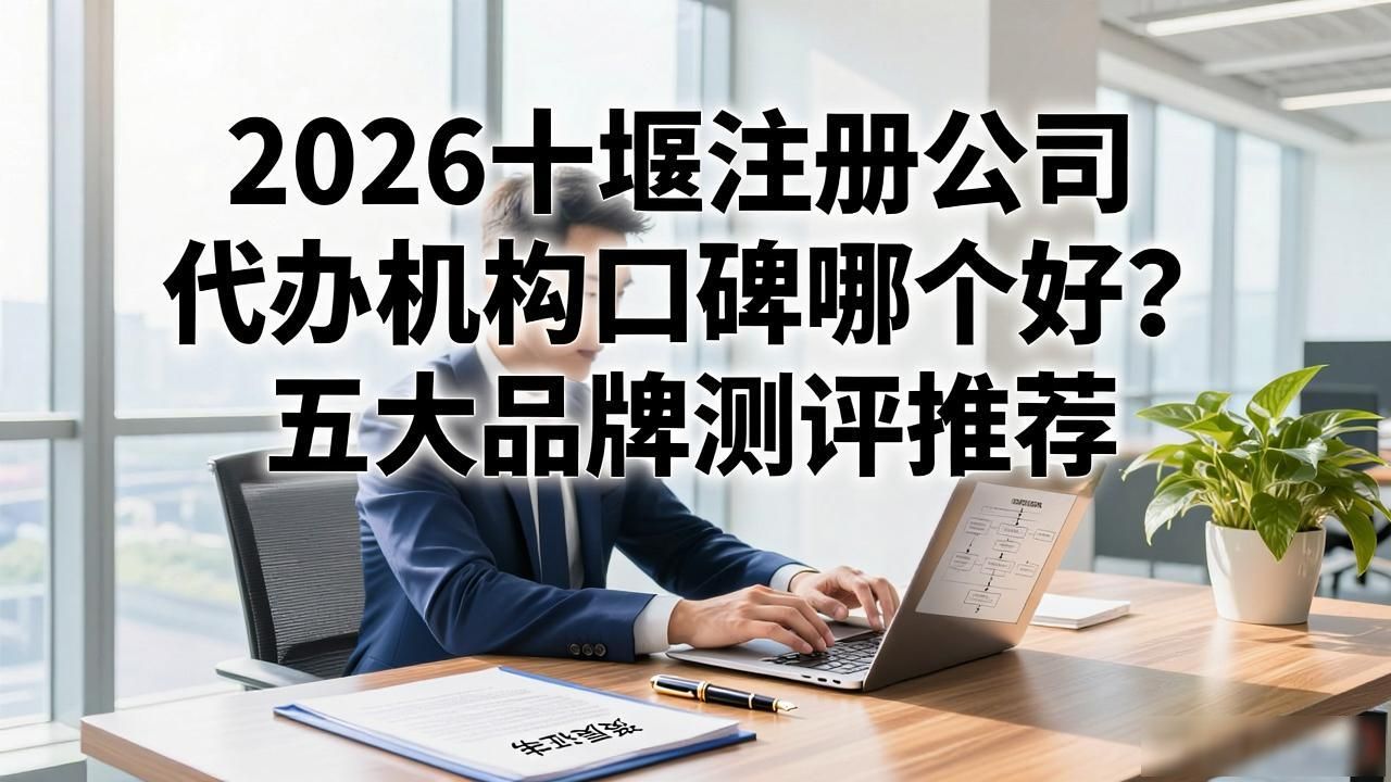 2026十堰注册公司代办机构口碑哪个好？五大品牌测评推荐