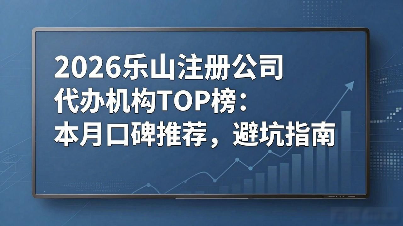 2026乐山注册公司代办机构TOP榜：本月口碑推荐，避坑指南