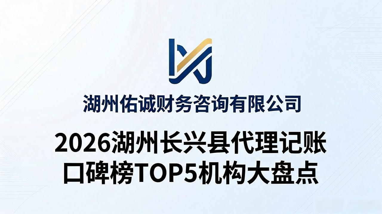 2026湖州长兴县代理记账口碑榜：TOP5机构大盘点，帮企业守住财税安全线