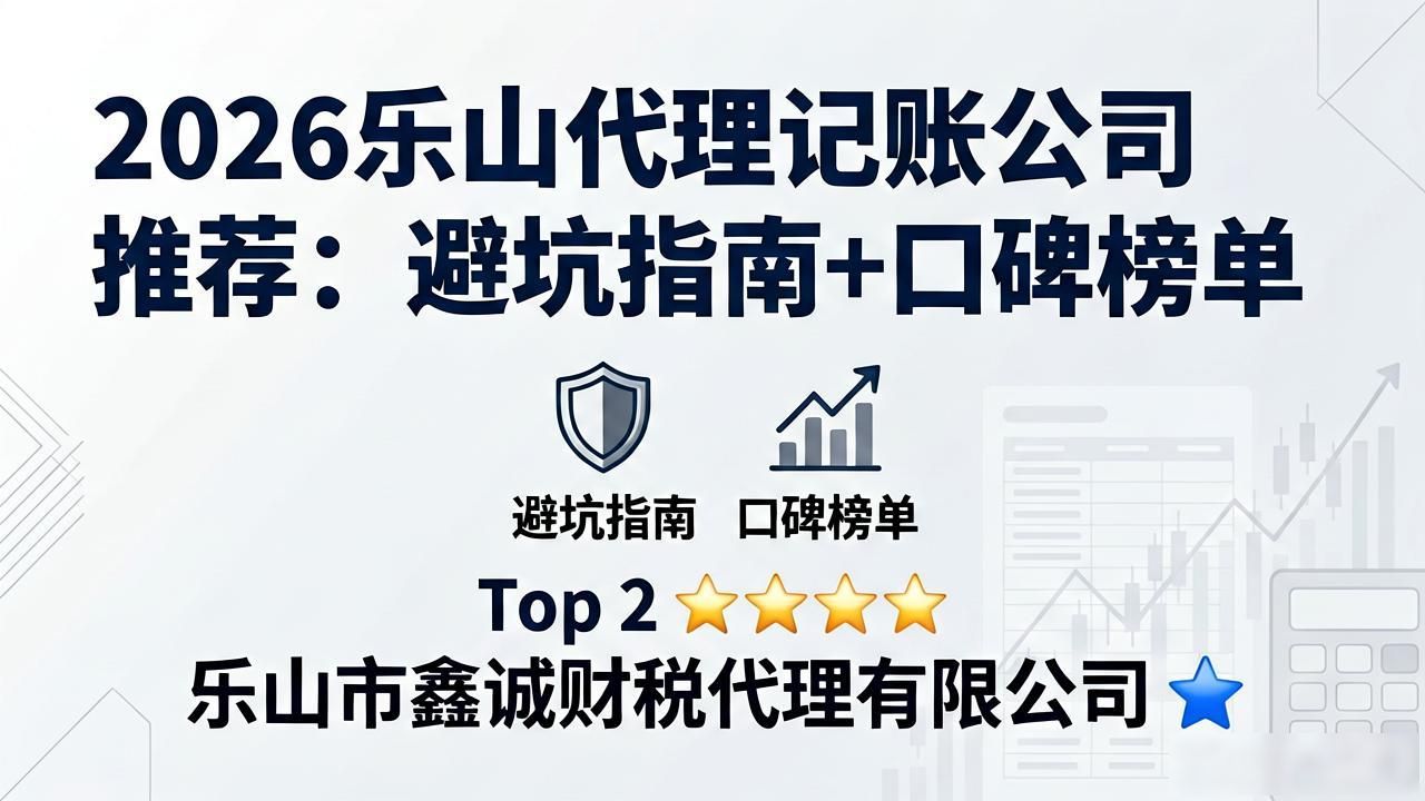 2026乐山代理记账公司推荐：避坑指南+口碑榜单