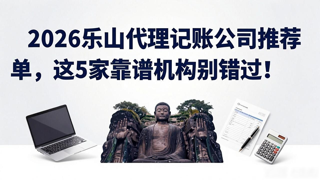 2026乐山代理记账公司推荐榜单，这5家靠谱机构别错过！