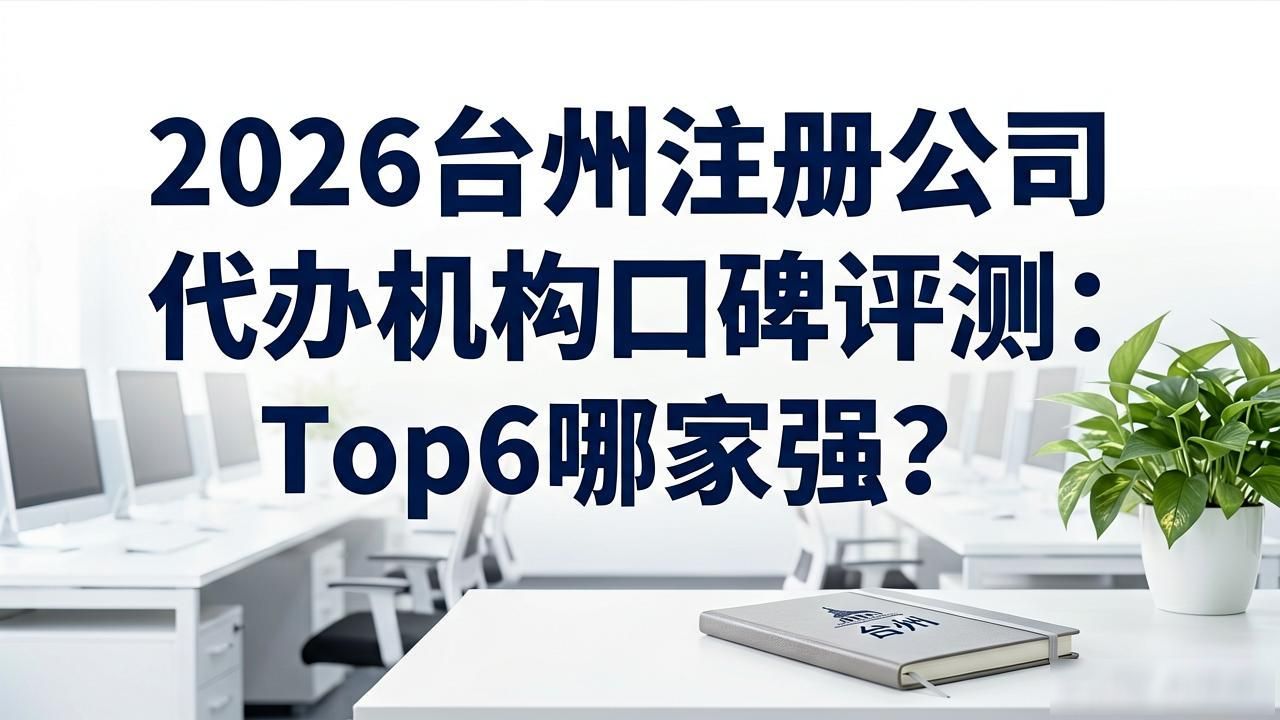 2026台州注册公司代办机构口碑评测:Top6哪家强?