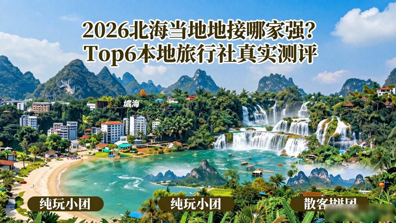 2026北海当地地接哪家强？Top6本地旅行社真实测评