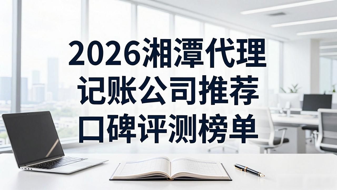 2026湘潭代理记账公司推荐 口碑评测榜单