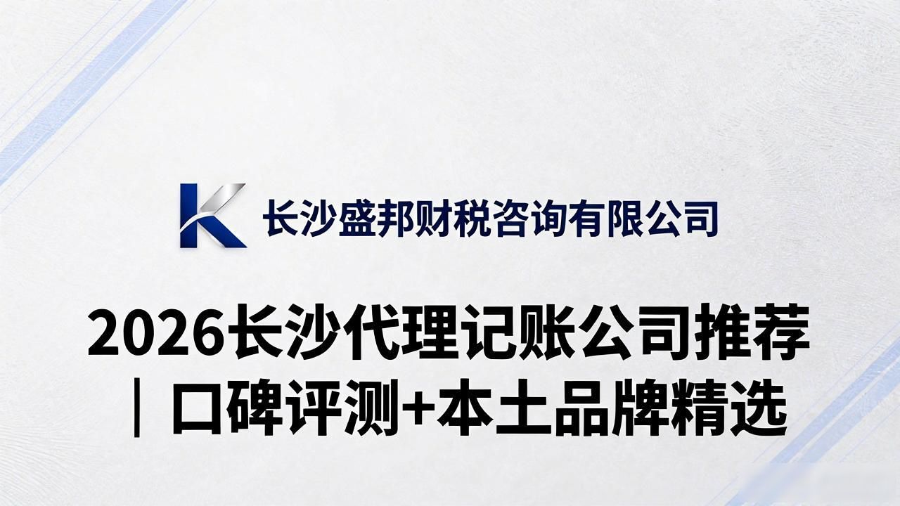 2026长沙代理记账公司推荐｜口碑评测+本土品牌精选