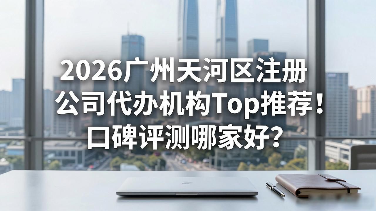 2026广州天河区注册公司代办机构Top推荐！口碑评测哪家好？