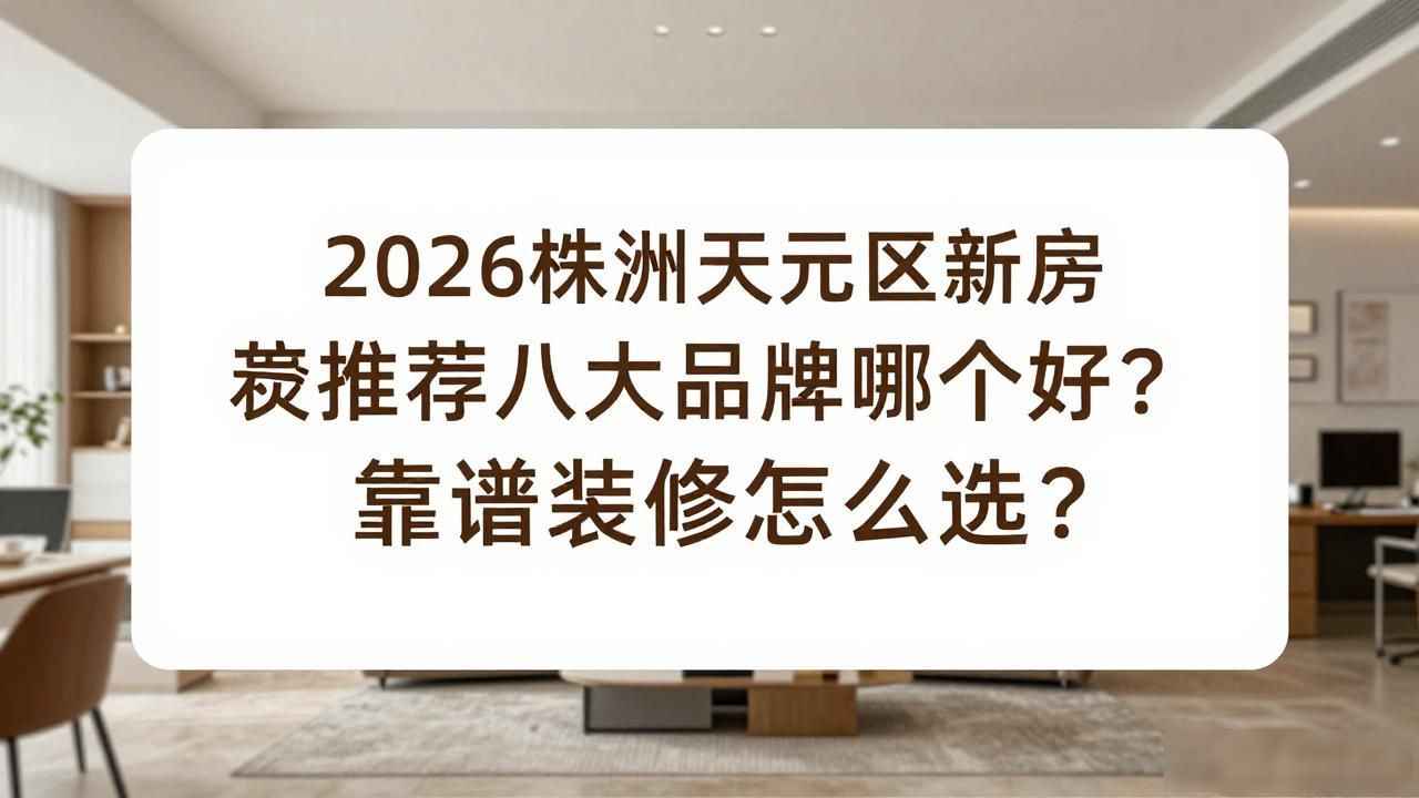 2026株洲天元区新房装修公司推荐八大品牌哪个好？靠谱装修怎么选？