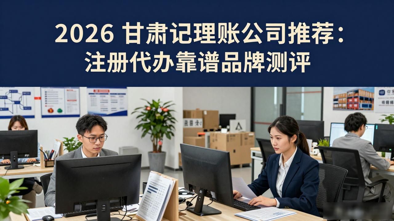 2026甘肃代理记账公司推荐：注册代办靠谱品牌测评