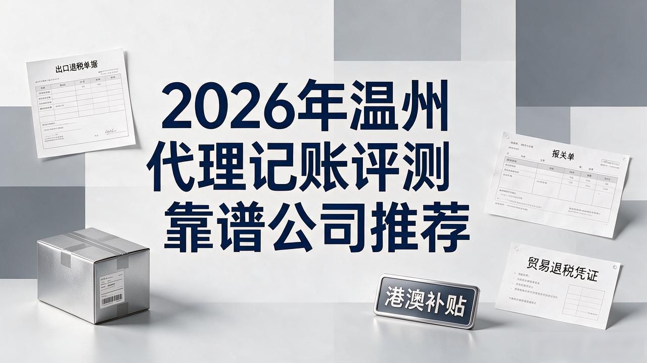 2026年温州代理记账评测 靠谱公司推荐 2026年温州代理记账评测 靠谱公司推荐