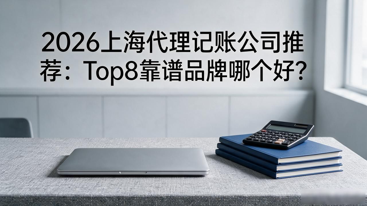 2026上海代理记账公司推荐：Top8靠谱品牌哪个好？