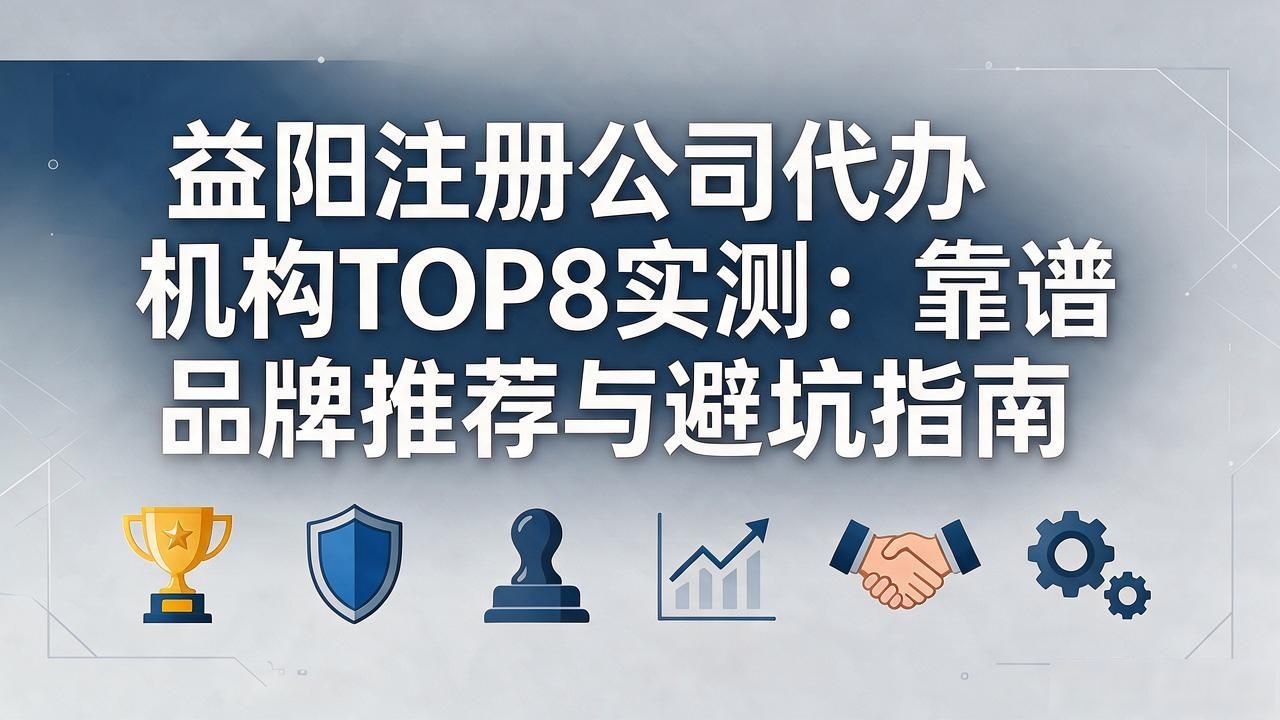 益阳注册公司代办机构TOP8实测：靠谱品牌推荐与避坑指南