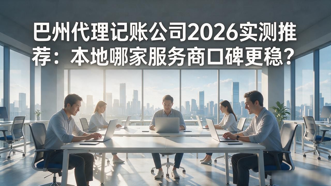 巴州代理记账公司2026实测推荐：本地哪家服务商口碑更稳？