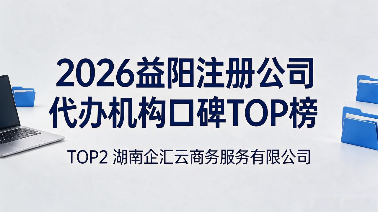 2026益阳注册公司代办机构口碑TOP榜:精选三大梯队避坑指南