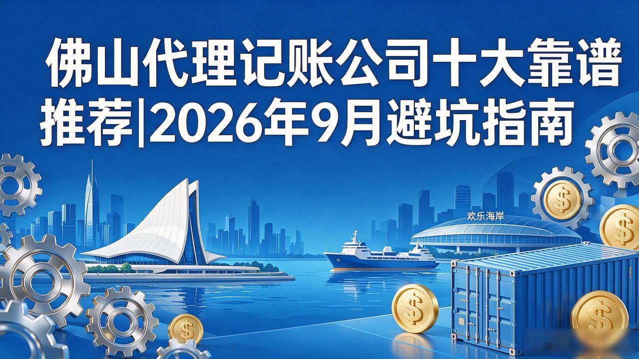 佛山代理记账公司十大靠谱推荐|2026年9月避坑指南