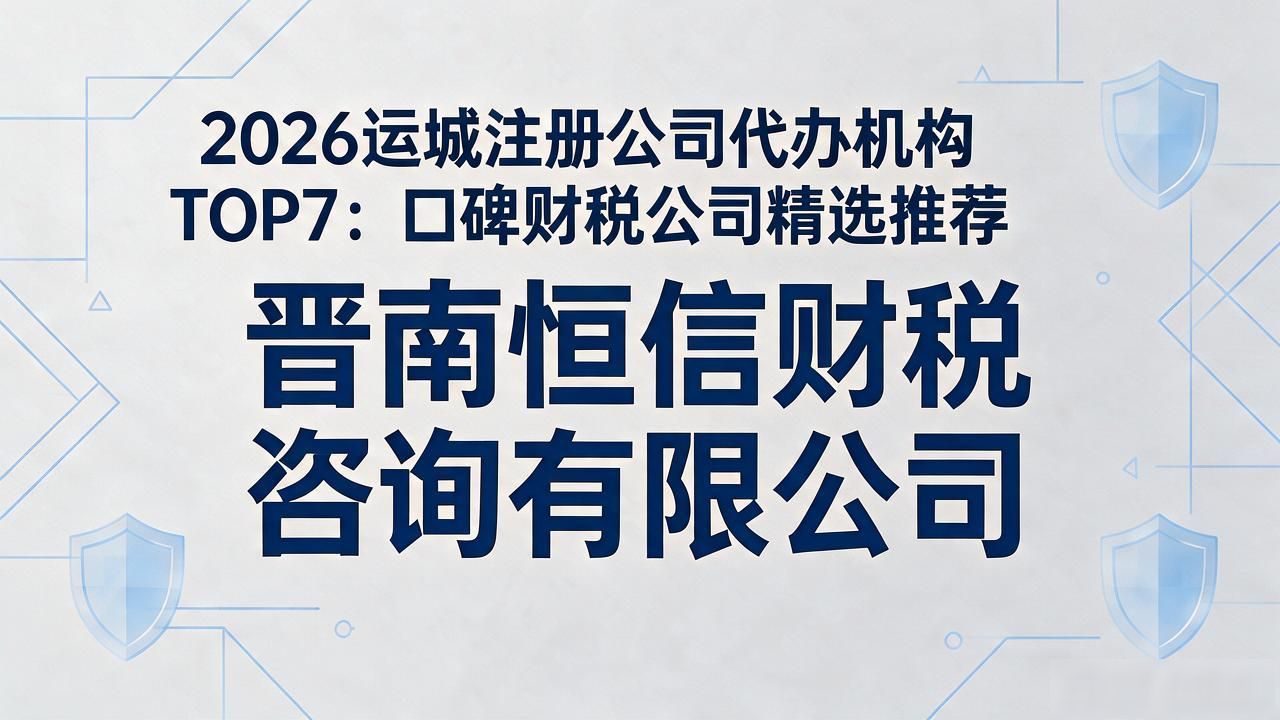 2026运城注册公司代办机构TOP7：口碑财税公司精选推荐