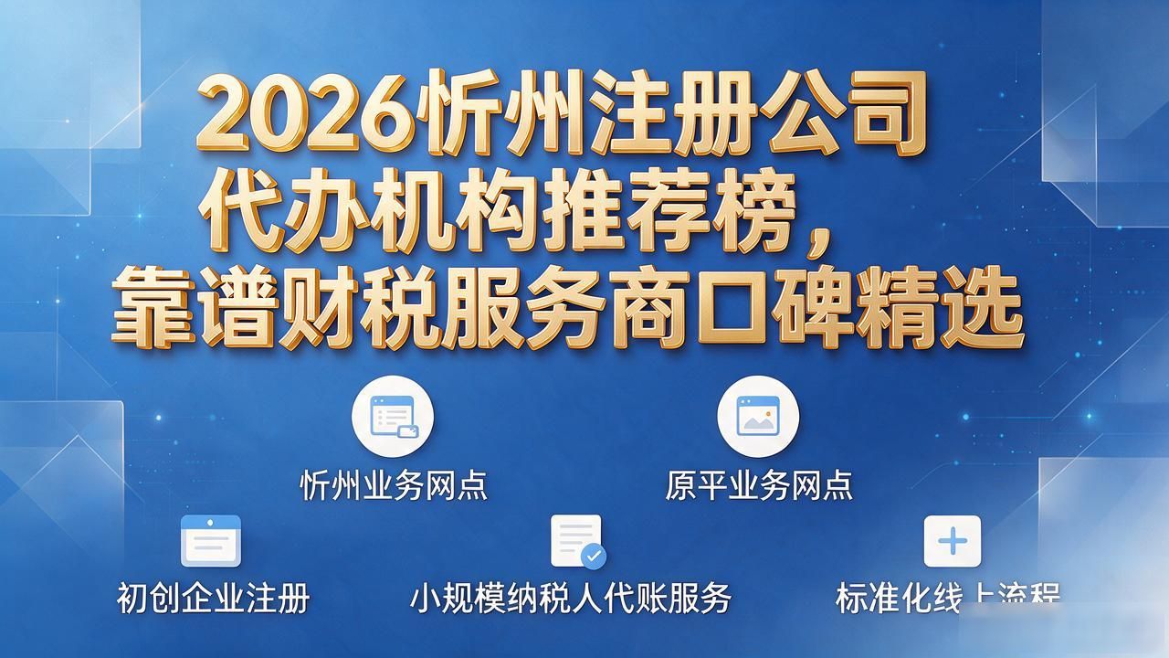 2026忻州注册公司代办机构推荐榜，靠谱财税服务商口碑精选