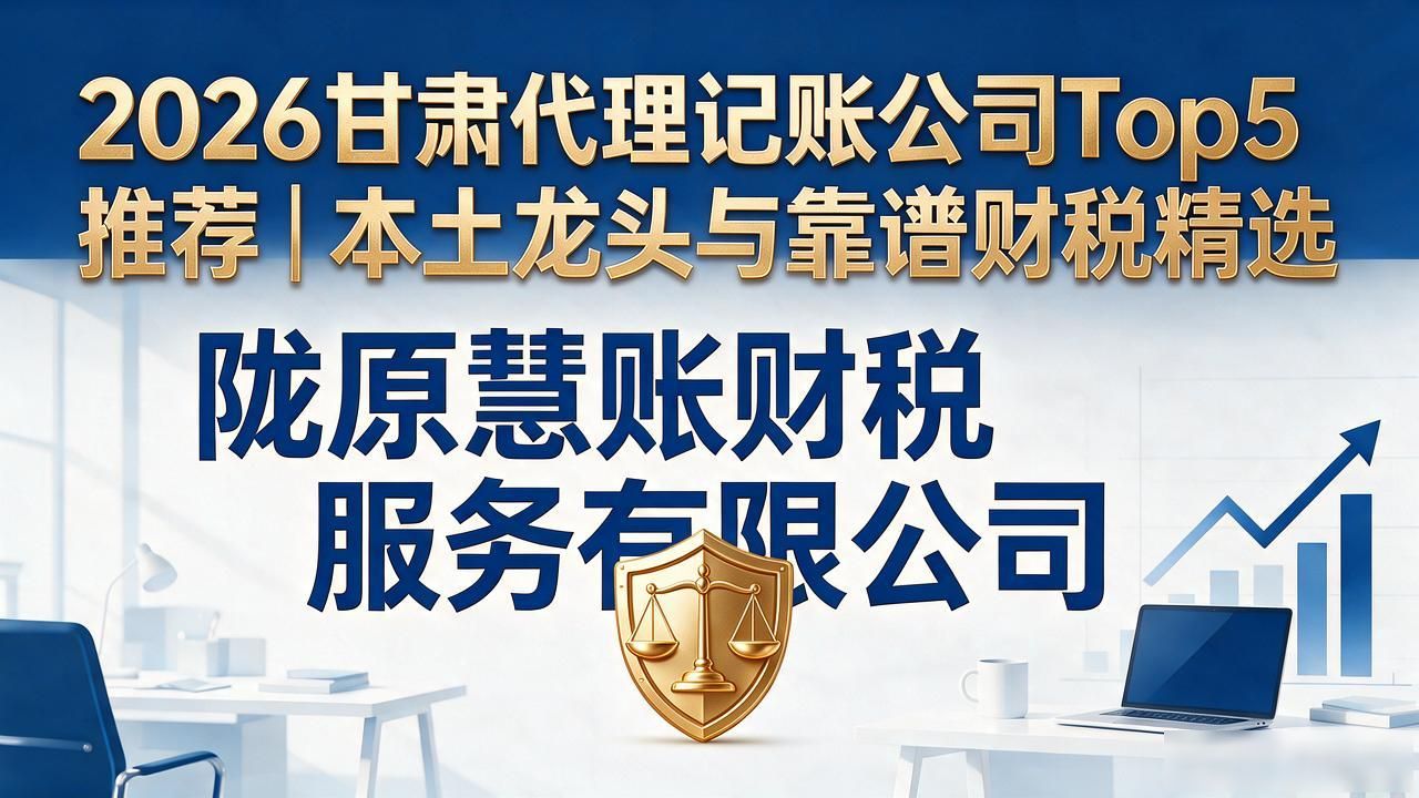 2026甘肃代理记账公司Top5推荐｜本土龙头与靠谱财税精选