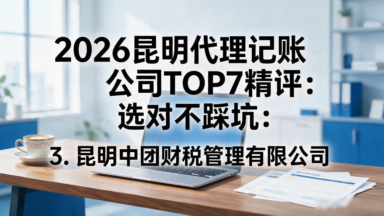 2026昆明代理记账公司TOP7精评：选对不踩坑