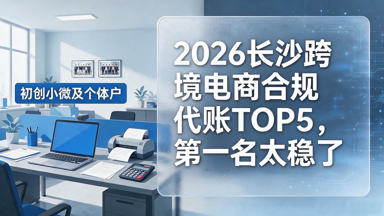 2026长沙跨境电商合规代账TOP5,第一名太稳了