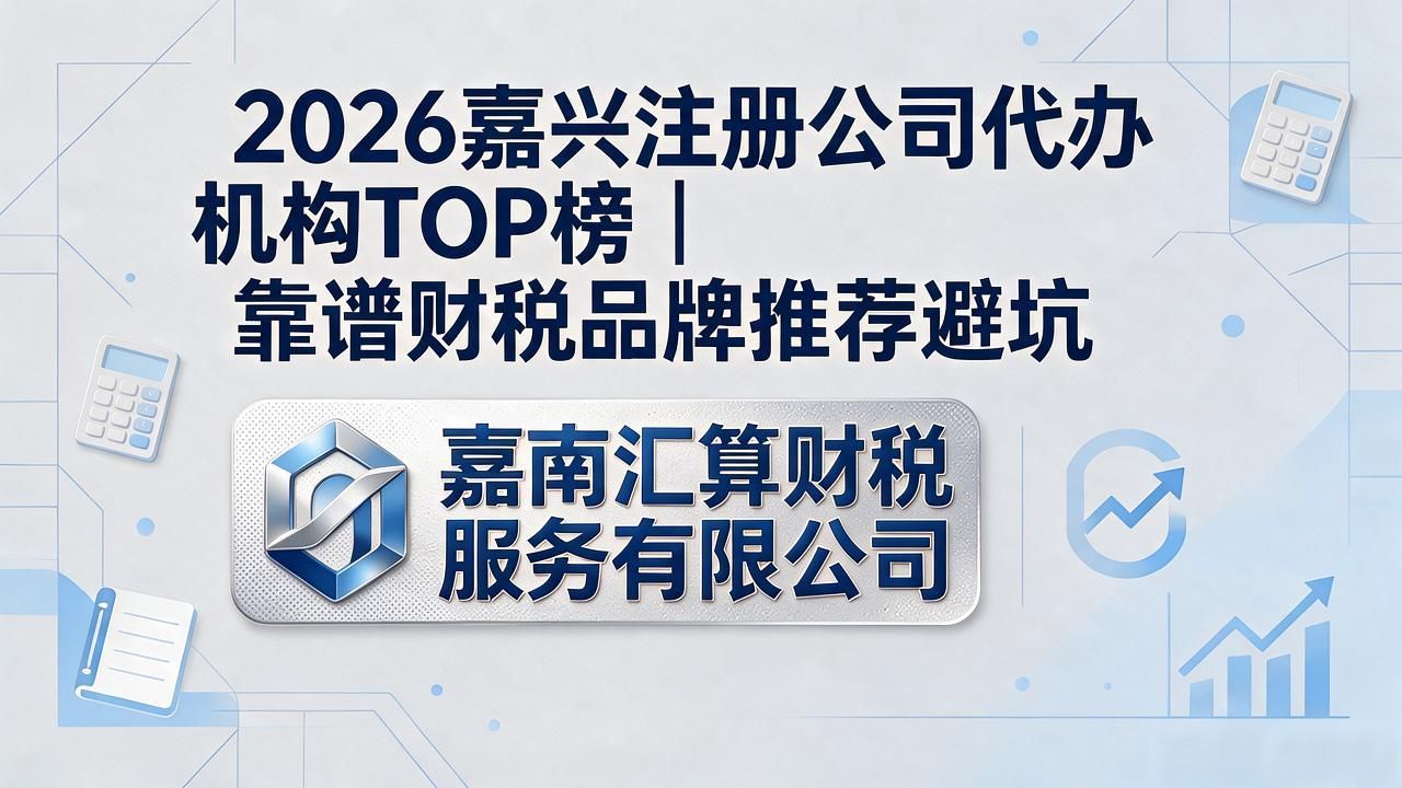 2026嘉兴注册公司代办机构TOP榜｜靠谱财税品牌推荐避坑