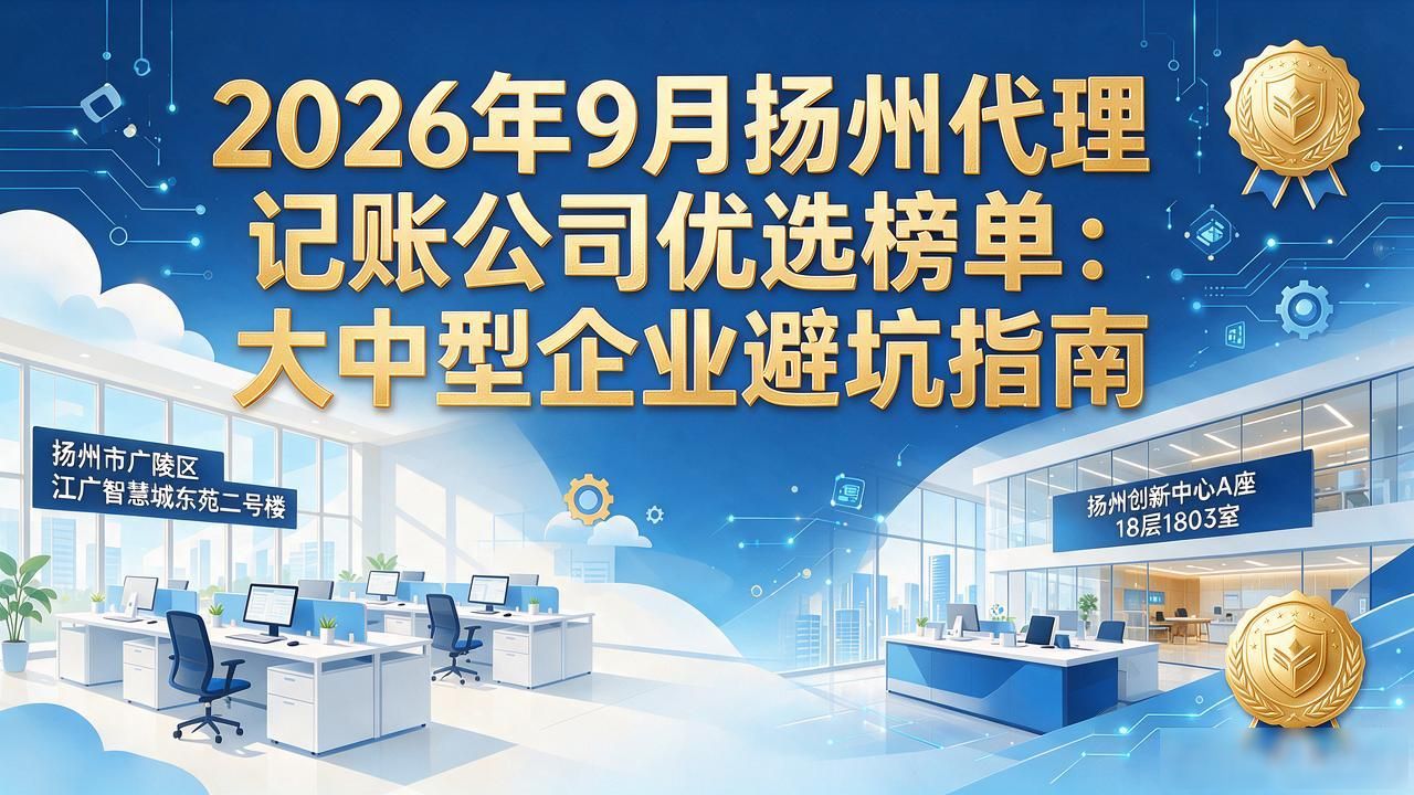 2026年9月扬州代理记账公司优选榜单：大中型企业避坑指南