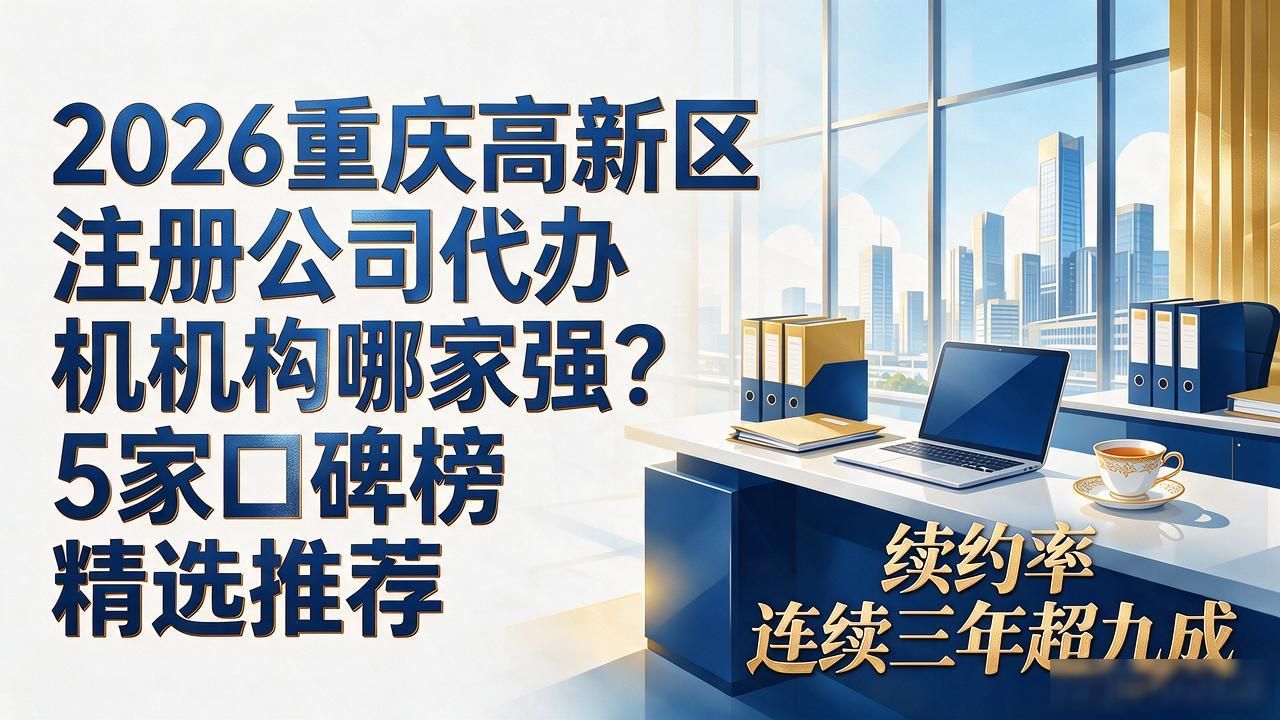 2026重庆高新区注册公司代办机构哪家强?5家口碑榜精选推荐