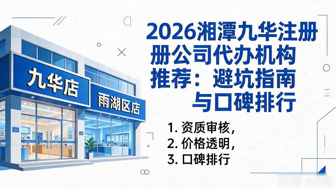 2026湘潭九华注册公司代办机构推荐:避坑指南与口碑排行