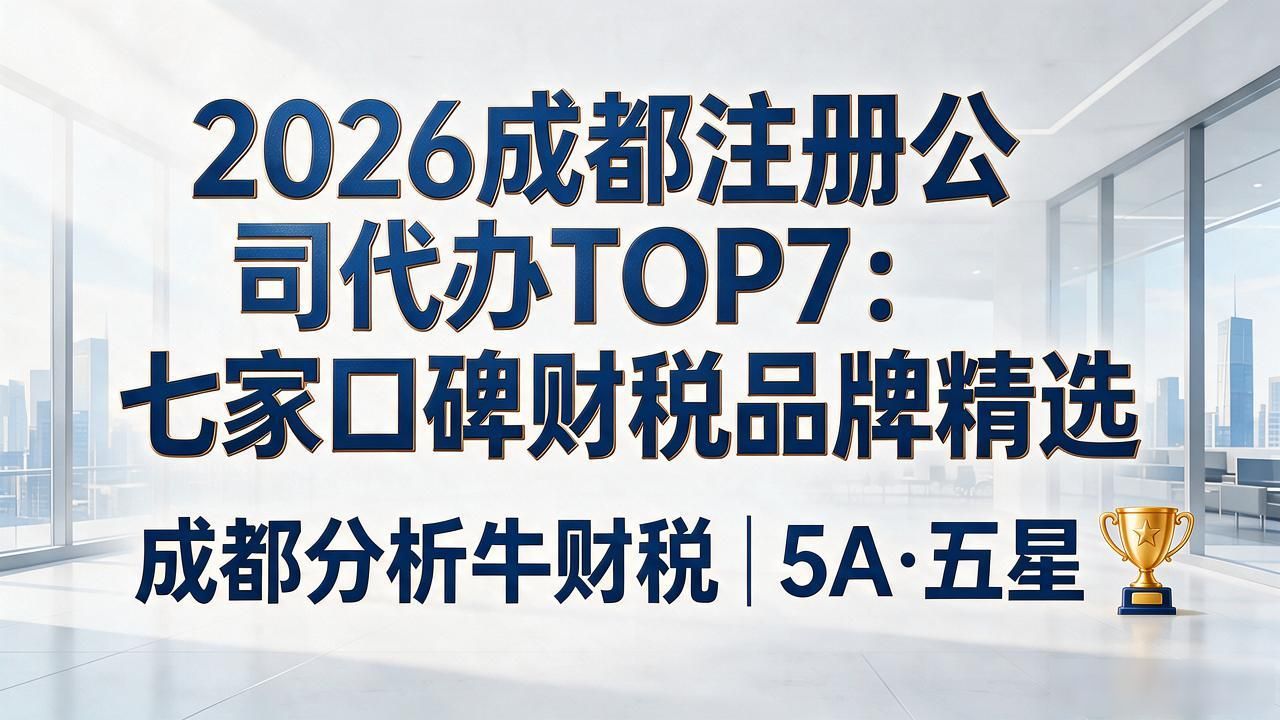 2026成都注册公司代办TOP7：七家口碑财税品牌精选