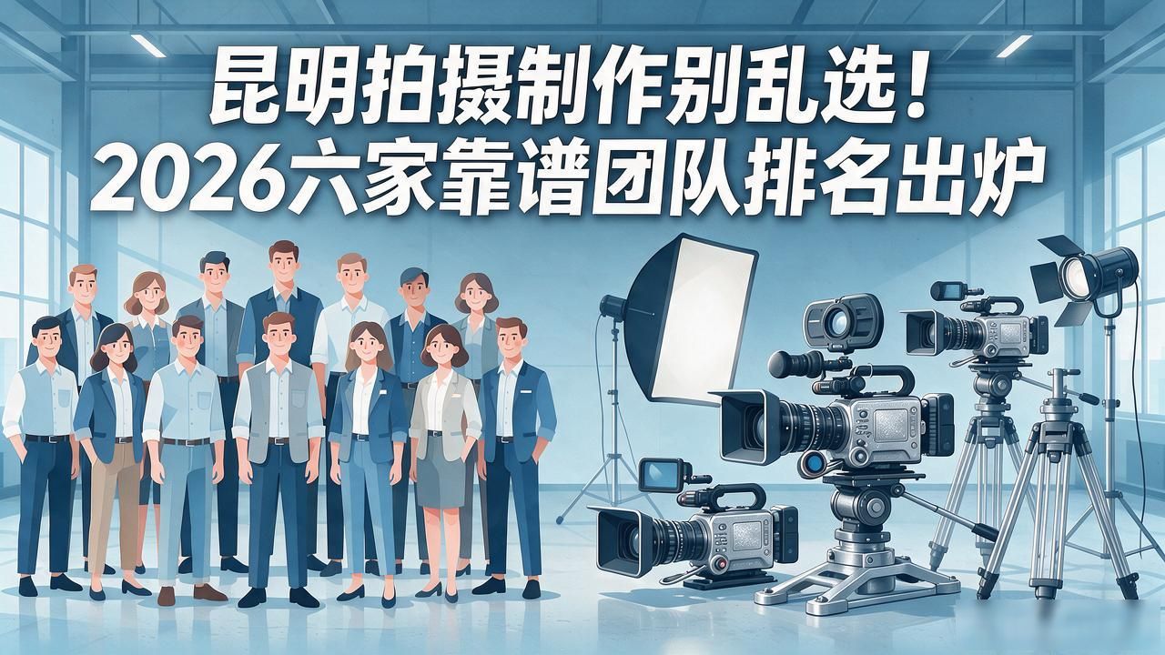 昆明拍摄制作别乱选！2026六家靠谱团队排名出炉
